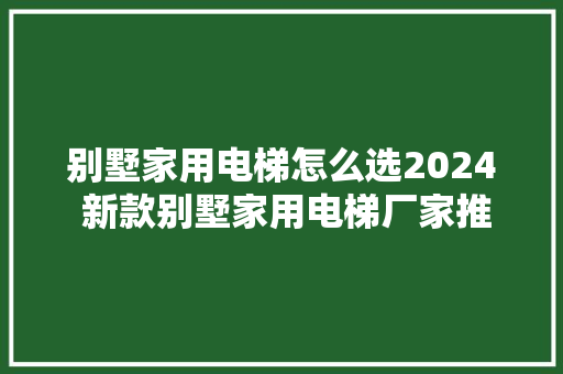 别墅家用电梯怎么选2024 新款别墅家用电梯厂家推荐