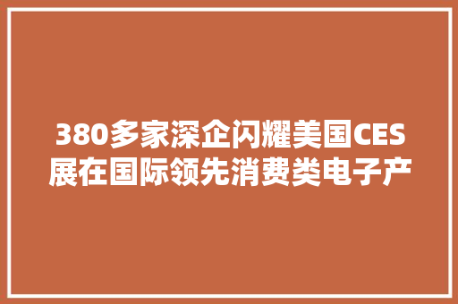 380多家深企闪耀美国CES展在国际领先消费类电子产品展上“争奇斗艳”