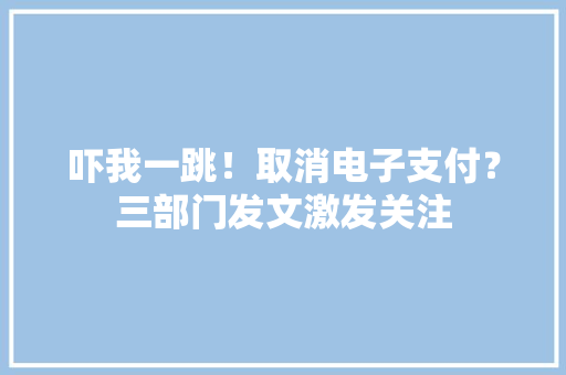 吓我一跳！取消电子支付？三部门发文激发关注