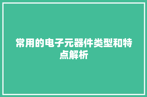 常用的电子元器件类型和特点解析