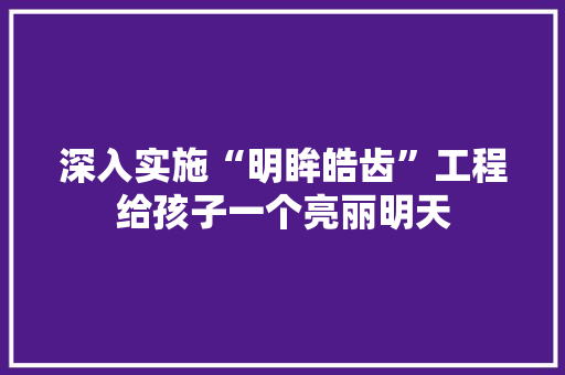 深入实施“明眸皓齿”工程给孩子一个亮丽明天
