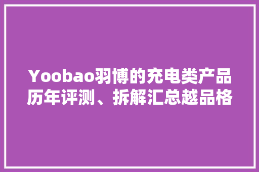 Yoobao羽博的充电类产品历年评测、拆解汇总越品格悦生活