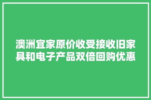 澳洲宜家原价收受接收旧家具和电子产品双倍回购优惠世界首创