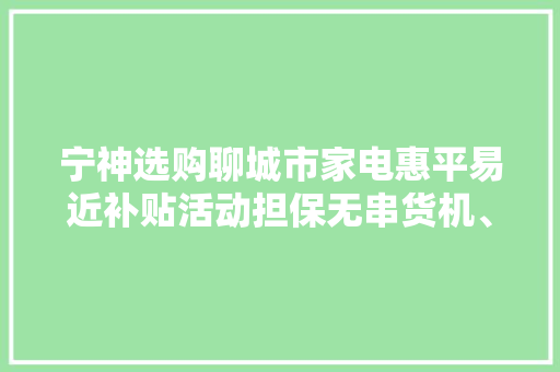 宁神选购聊城市家电惠平易近补贴活动担保无串货机、库存残次机