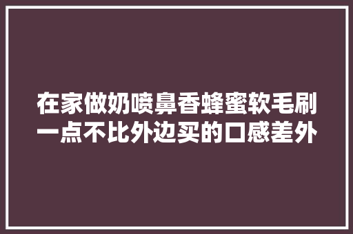 在家做奶喷鼻香蜂蜜软毛刷一点不比外边买的口感差外酥里软... 在家做奶喷鼻香蜂蜜软毛刷一点不比外边买的口感差外酥里软... 互联通信