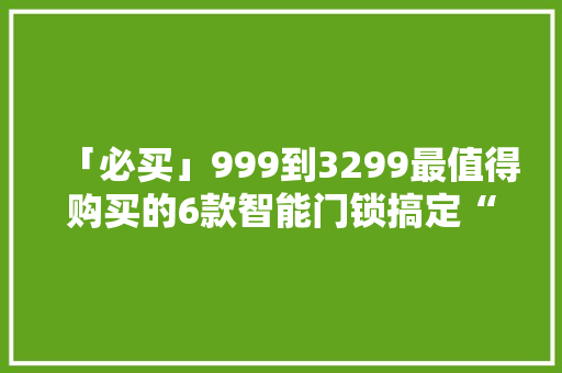 「必买」999到3299最值得购买的6款智能门锁搞定“忘带钥匙焦炙症”