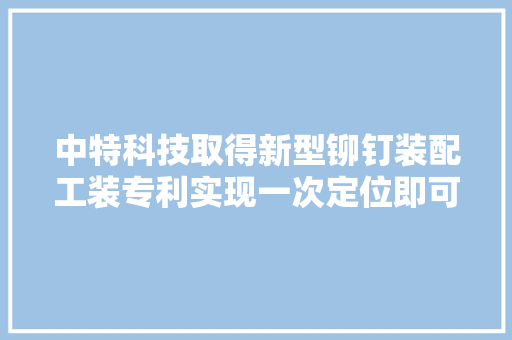 中特科技取得新型铆钉装配工装专利实现一次定位即可实现多铆钉的安装过程提升工作效率