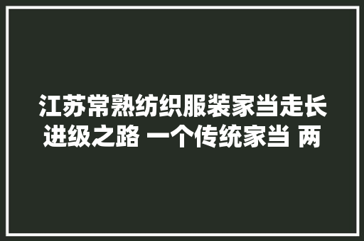 江苏常熟纺织服装家当走长进级之路 一个传统家当 两个千亿级市场（经济新方位·衣食住行看转型）