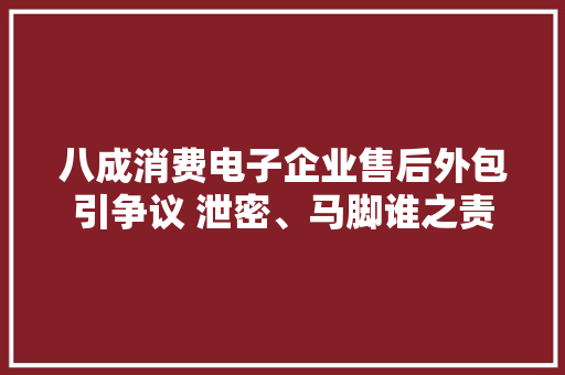 八成消费电子企业售后外包引争议 泄密、马脚谁之责