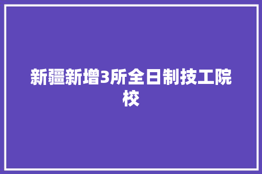 新疆新增3所全日制技工院校