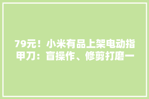 79元！小米有品上架电动指甲刀：盲操作、修剪打磨一步到位