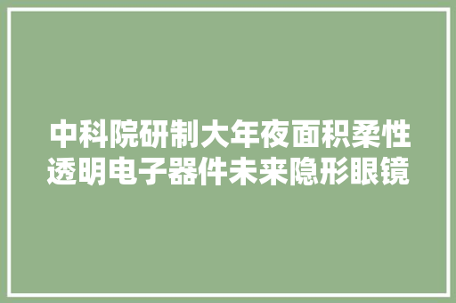 中科院研制大年夜面积柔性透明电子器件未来隐形眼镜可内嵌显示屏 中科院研制大年夜面积柔性透明电子器件未来隐形眼镜可内嵌显示屏 互联通信