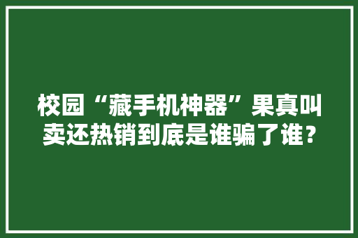 校园“藏手机神器”果真叫卖还热销到底是谁骗了谁？ 校园“藏手机神器”果真叫卖还热销到底是谁骗了谁？ 人工智能