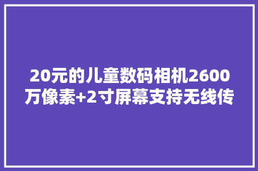 20元的儿童数码相机2600万像素+2寸屏幕支持无线传图