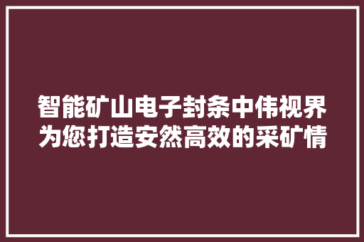 智能矿山电子封条中伟视界为您打造安然高效的采矿情形