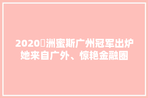 2020亞洲蜜斯广州冠军出炉她来自广外、惊艳金融圈