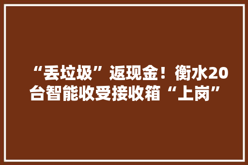 “丢垃圾”返现金！衡水20台智能收受接收箱“上岗” “丢垃圾”返现金！衡水20台智能收受接收箱“上岗” 互联通信