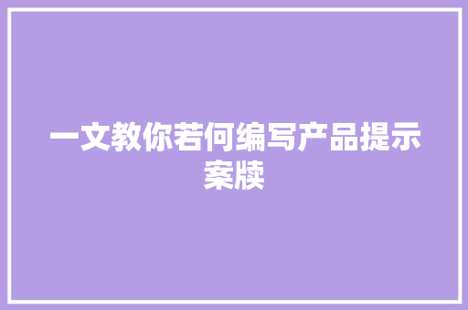 一文教你若何编写产品提示案牍 一文教你若何编写产品提示案牍 互联通信
