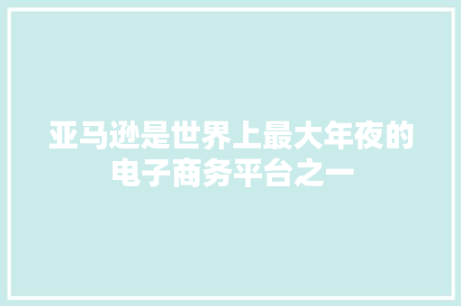 亚马逊是世界上最大年夜的电子商务平台之一