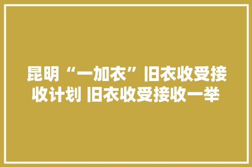 昆明“一加衣”旧衣收受接收计划 旧衣收受接收一举两得