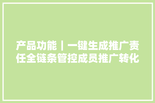 产品功能｜一键生成推广责任全链条管控成员推广转化效果