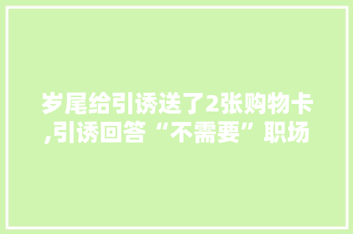 岁尾给引诱送了2张购物卡,引诱回答“不需要”职场小白慌了