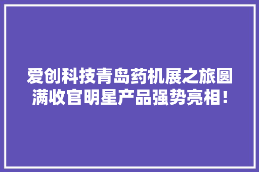 爱创科技青岛药机展之旅圆满收官明星产品强势亮相！