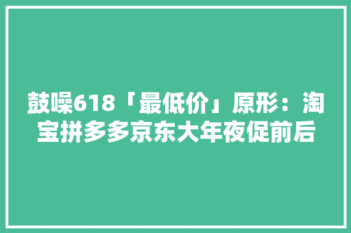 鼓噪618「最低价」原形：淘宝拼多多京东大年夜促前后7类商品比价 鼓噪618「最低价」原形：淘宝拼多多京东大年夜促前后7类商品比价 智能家居
