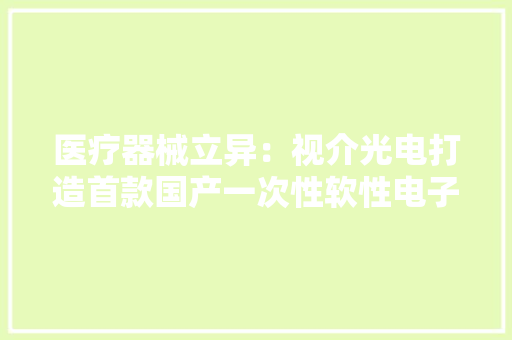 医疗器械立异：视介光电打造首款国产一次性软性电子胆道镜