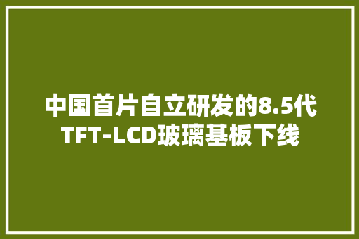 中国首片自立研发的8.5代TFT-LCD玻璃基板下线
