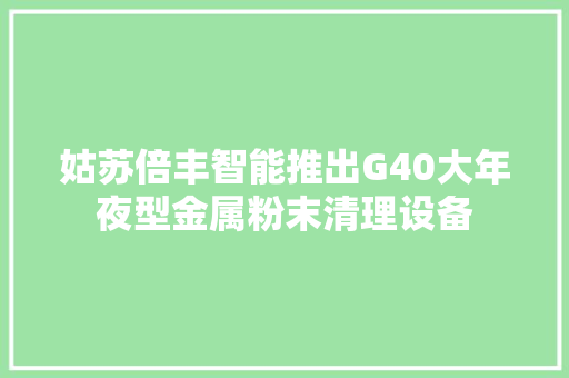 姑苏倍丰智能推出G40大年夜型金属粉末清理设备