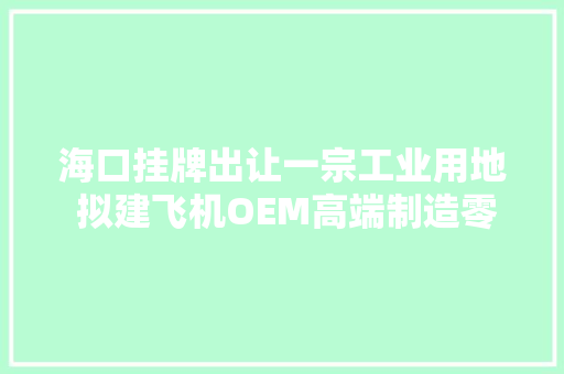 海口挂牌出让一宗工业用地 拟建飞机OEM高端制造零碳工厂