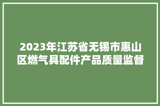 2023年江苏省无锡市惠山区燃气具配件产品质量监督抽查结果