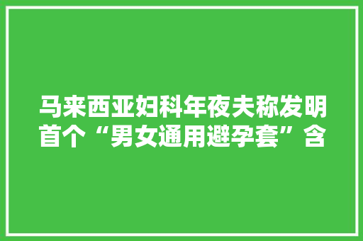 马来西亚妇科年夜夫称发明首个“男女通用避孕套”含粘性涂层