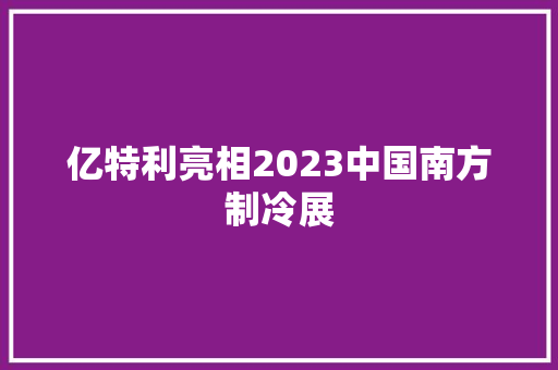 亿特利亮相2023中国南方制冷展
