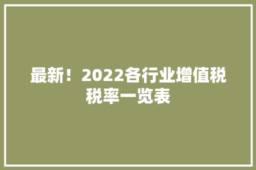 最新！2022各行业增值税税率一览表