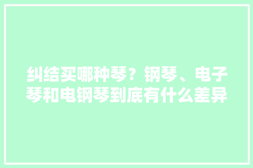 纠结买哪种琴？钢琴、电子琴和电钢琴到底有什么差异？ 纠结买哪种琴？钢琴、电子琴和电钢琴到底有什么差异？ 人工智能