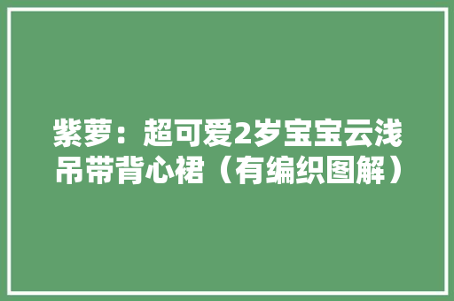 紫萝：超可爱2岁宝宝云浅吊带背心裙（有编织图解）