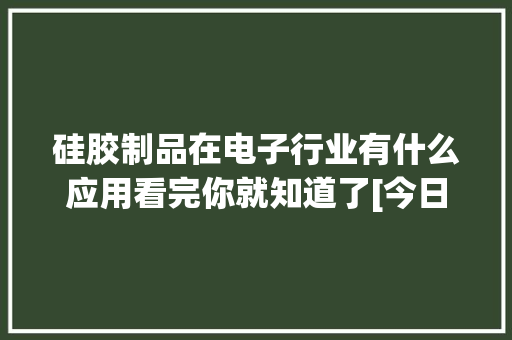 硅胶制品在电子行业有什么应用看完你就知道了[今日资讯]