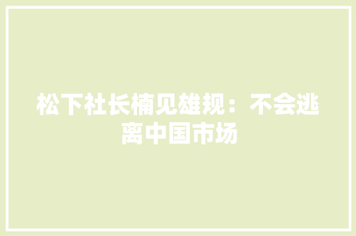 松下社长楠见雄规：不会逃离中国市场