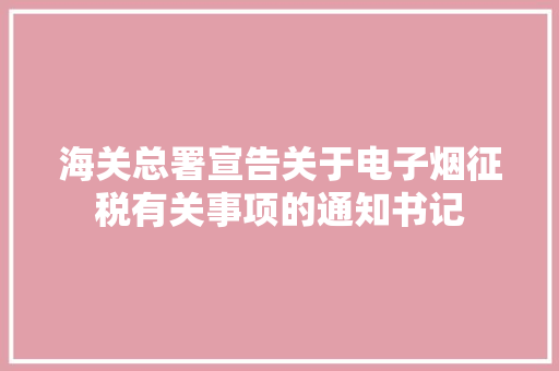 海关总署宣告关于电子烟征税有关事项的通知书记