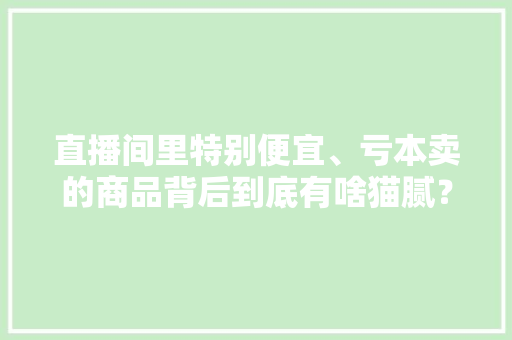 直播间里特别便宜、亏本卖的商品背后到底有啥猫腻？