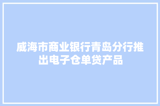 威海市商业银行青岛分行推出电子仓单贷产品 威海市商业银行青岛分行推出电子仓单贷产品 互联通信