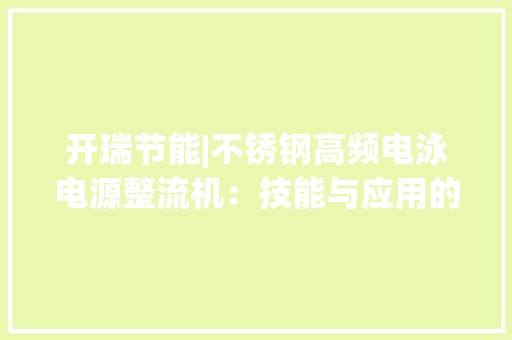 开瑞节能|不锈钢高频电泳电源整流机：技能与应用的双重改造 开瑞节能|不锈钢高频电泳电源整流机：技能与应用的双重改造 人工智能