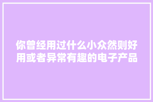 你曾经用过什么小众然则好用或者异常有趣的电子产品？ 你曾经用过什么小众然则好用或者异常有趣的电子产品？ 智能科技