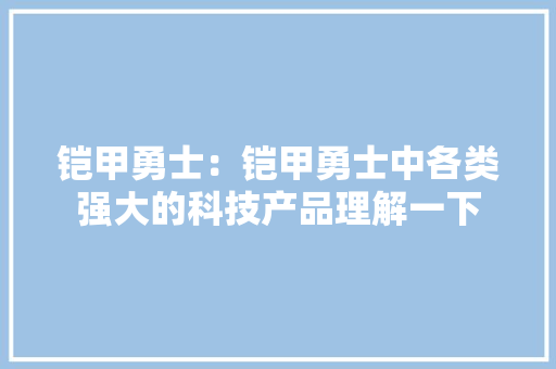 铠甲勇士：铠甲勇士中各类强大的科技产品理解一下 铠甲勇士：铠甲勇士中各类强大的科技产品理解一下 智能家居