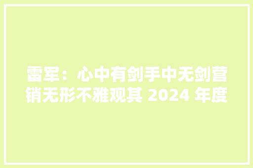 雷军：心中有剑手中无剑营销无形不雅观其 2024 年度演讲所悟