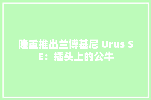 隆重推出兰博基尼 Urus SE：插头上的公牛