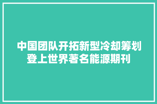 中国团队开拓新型冷却筹划登上世界著名能源期刊
