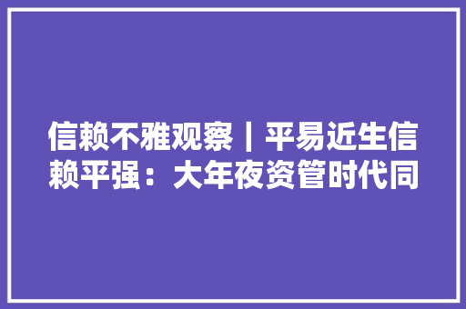 信赖不雅观察｜平易近生信赖平强：大年夜资管时代同业混营信赖优势明显